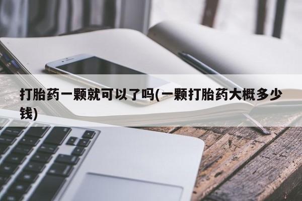 药流药微信打胎药一颗就可以了吗(一颗打胎药大概多少钱)