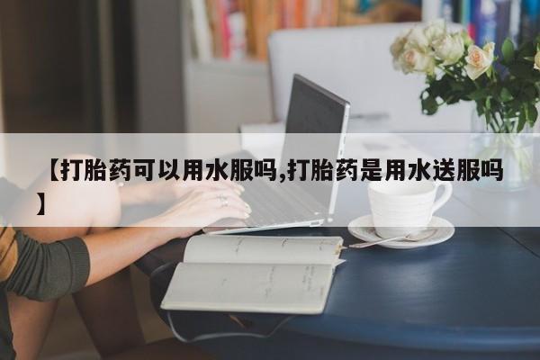 药流药微信【打胎药可以用水服吗,打胎药是用水送服吗】