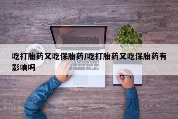药流药微信吃打胎药又吃保胎药/吃打胎药又吃保胎药有影响吗