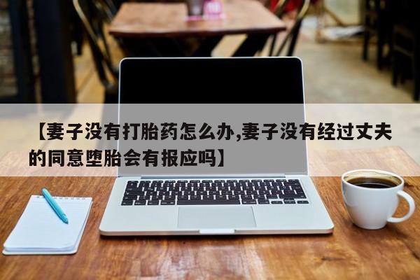 药流药微信【妻子没有打胎药怎么办,妻子没有经过丈夫的同意堕胎会有报应吗】