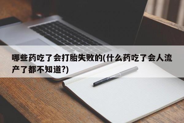 药流药微信哪些药吃了会打胎失败的(什么药吃了会人流产了都不知道?)