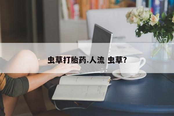药流药微信虫草打胎药.人流 虫草？