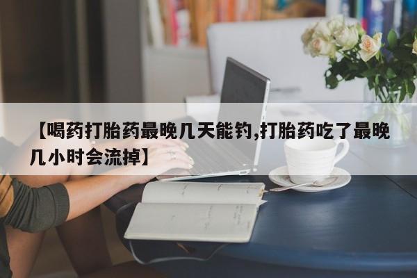 药流药微信【喝药打胎药最晚几天能钓,打胎药吃了最晚几小时会流掉】