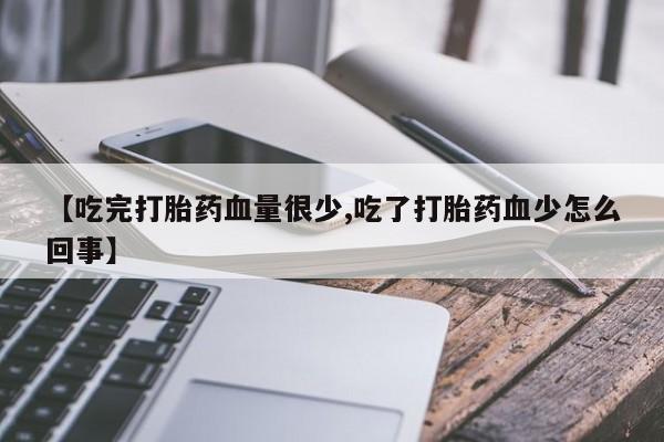 药流药微信【吃完打胎药血量很少,吃了打胎药血少怎么回事】