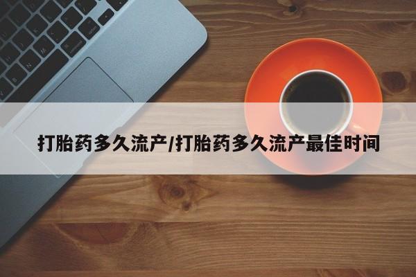 药流药微信打胎药多久流产/打胎药多久流产最佳时间