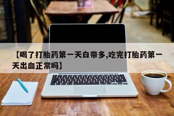 药流药微信【喝了打胎药第一天白带多,吃完打胎药第一天出血正常吗】