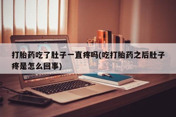 药流药微信打胎药吃了肚子一直疼吗(吃打胎药之后肚子疼是怎么回事)