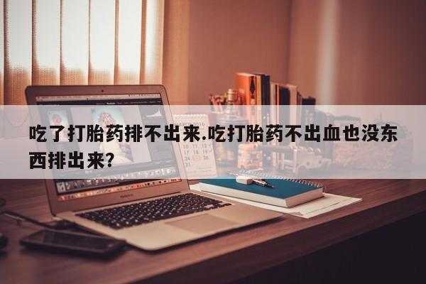 药流药微信吃了打胎药排不出来.吃打胎药不出血也没东西排出来？