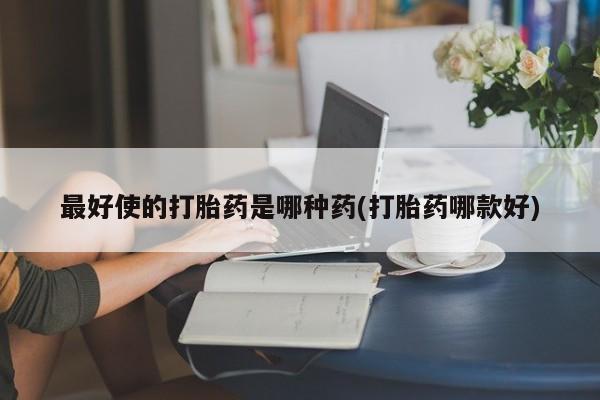 药流药微信最好使的打胎药是哪种药(打胎药哪款好)
