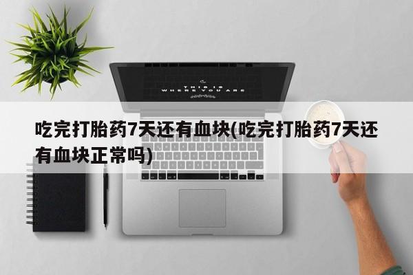 药流药微信吃完打胎药7天还有血块(吃完打胎药7天还有血块正常吗)