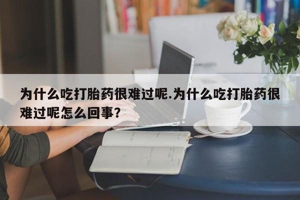 药流药微信为什么吃打胎药很难过呢.为什么吃打胎药很难过呢怎么回事？