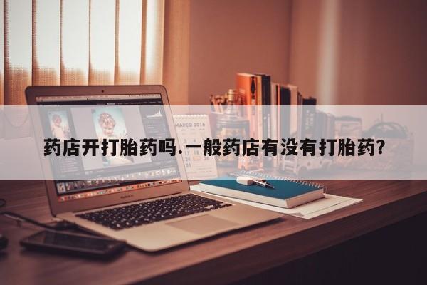 药流药微信药店开打胎药吗.一般药店有没有打胎药？