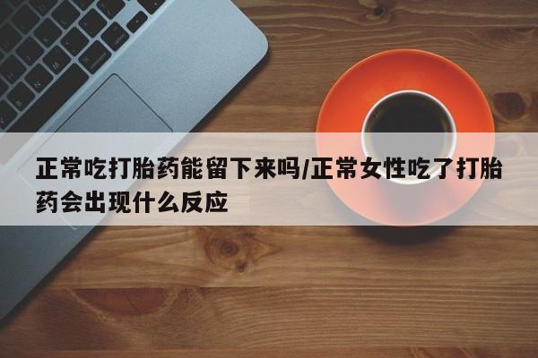 药流药微信正常吃打胎药能留下来吗/正常女性吃了打胎药会出现什么反应