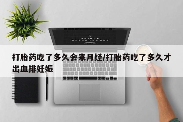 药流药微信打胎药吃了多久会来月经/打胎药吃了多久才出血排妊娠