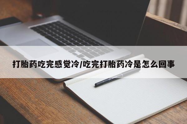 药流药微信打胎药吃完感觉冷/吃完打胎药冷是怎么回事