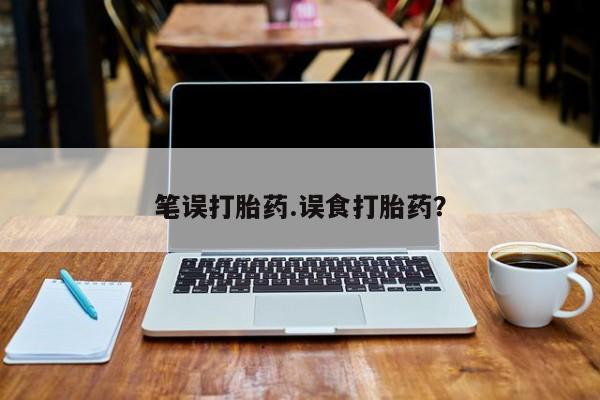 药流药微信笔误打胎药.误食打胎药？