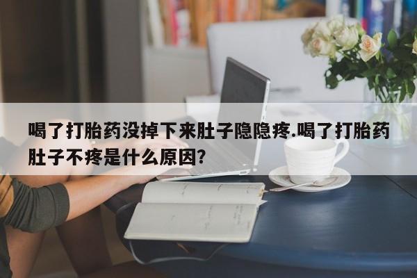 药流药微信喝了打胎药没掉下来肚子隐隐疼.喝了打胎药肚子不疼是什么原因？
