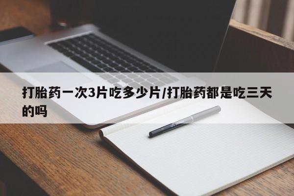 药流药微信打胎药一次3片吃多少片/打胎药都是吃三天的吗