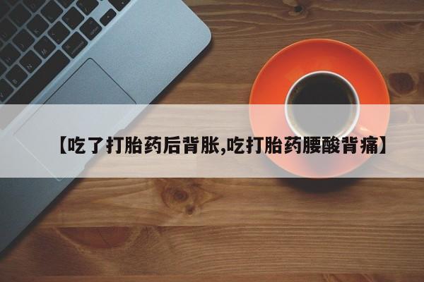 药流药微信【吃了打胎药后背胀,吃打胎药腰酸背痛】