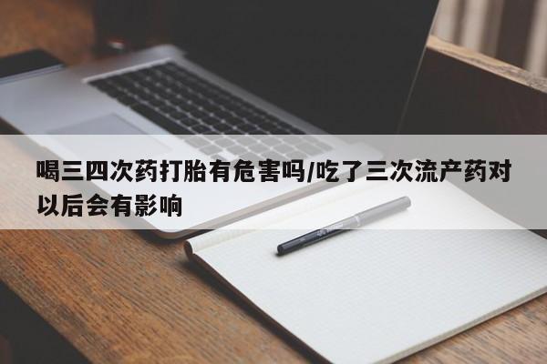 药流药微信喝三四次药打胎有危害吗/吃了三次流产药对以后会有影响