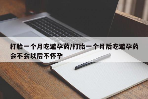 药流药微信打胎一个月吃避孕药/打胎一个月后吃避孕药会不会以后不怀孕
