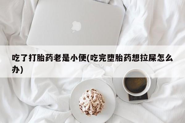 药流药微信吃了打胎药老是小便(吃完堕胎药想拉屎怎么办)