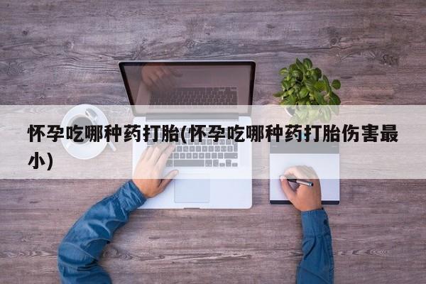 药流药微信怀孕吃哪种药打胎(怀孕吃哪种药打胎伤害最小)
