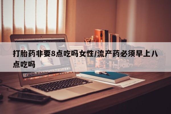 药流药微信打胎药非要8点吃吗女性/流产药必须早上八点吃吗