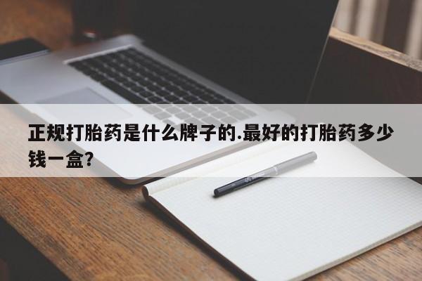 药流药微信正规打胎药是什么牌子的.最好的打胎药多少钱一盒？