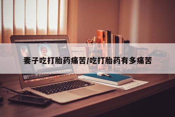 药流药微信妻子吃打胎药痛苦/吃打胎药有多痛苦