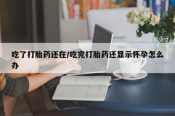 药流药微信吃了打胎药还在/吃完打胎药还显示怀孕怎么办