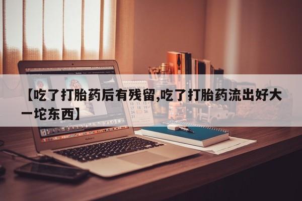 药流药微信【吃了打胎药后有残留,吃了打胎药流出好大一坨东西】