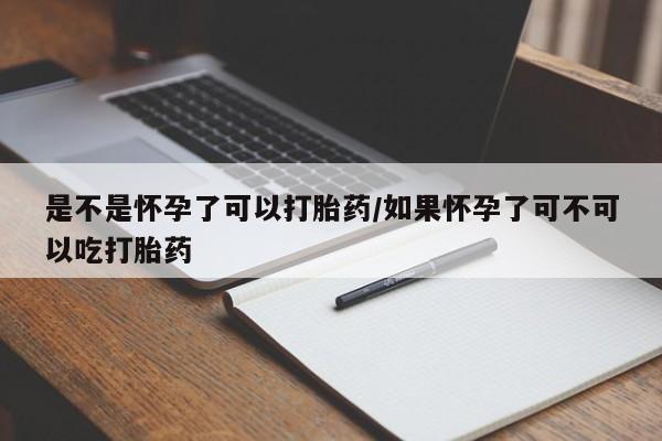 药流药微信是不是怀孕了可以打胎药/如果怀孕了可不可以吃打胎药