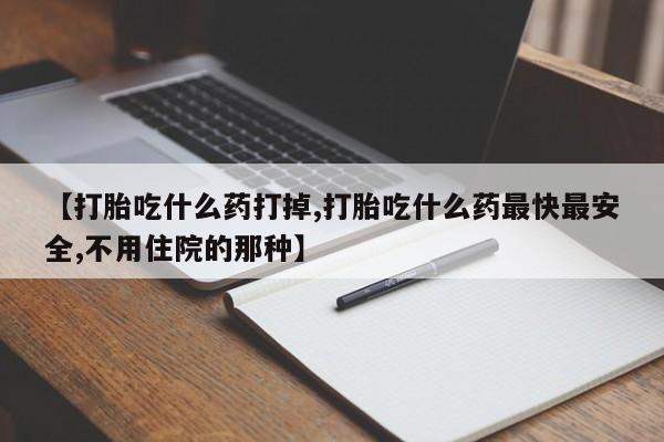 药流药微信【打胎吃什么药打掉,打胎吃什么药最快最安全,不用住院的那种】