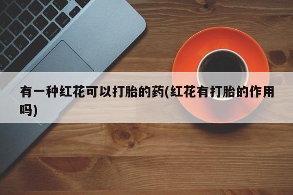 药流药微信有一种红花可以打胎的药(红花有打胎的作用吗)