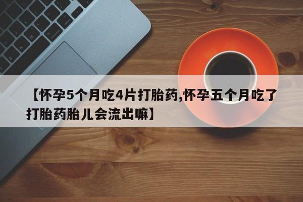 药流药微信【怀孕5个月吃4片打胎药,怀孕五个月吃了打胎药胎儿会流出嘛】