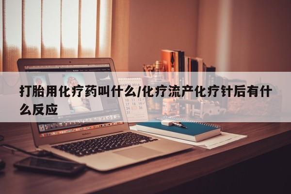 药流药微信打胎用化疗药叫什么/化疗流产化疗针后有什么反应