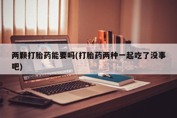 药流药微信两颗打胎药能要吗(打胎药两种一起吃了没事吧)