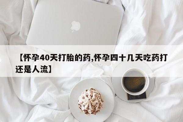 药流药微信【怀孕40天打胎的药,怀孕四十几天吃药打还是人流】
