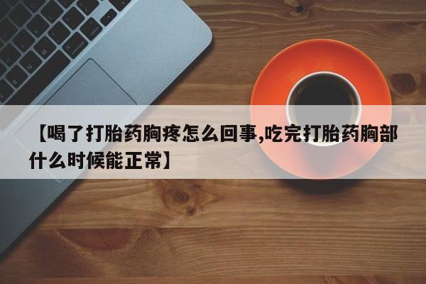 药流药微信【喝了打胎药胸疼怎么回事,吃完打胎药胸部什么时候能正常】
