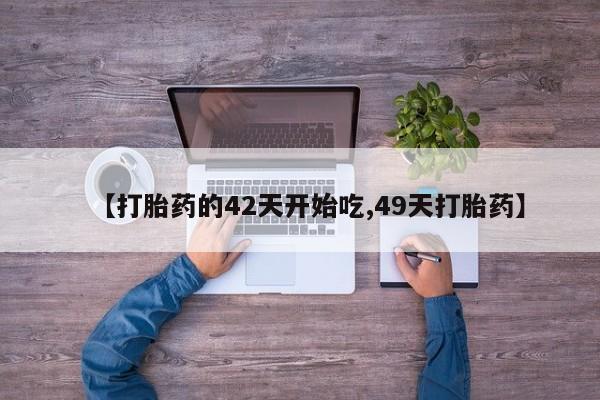 药流药微信【打胎药的42天开始吃,49天打胎药】