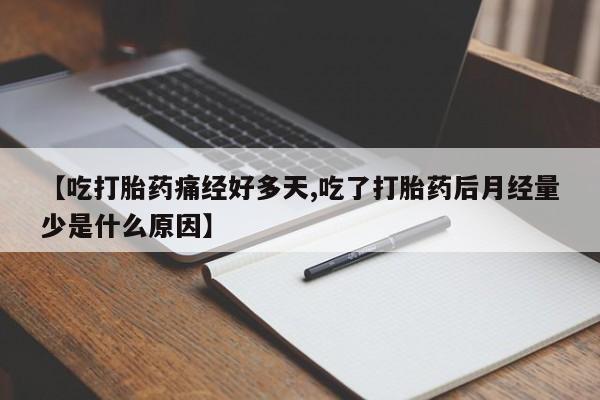 药流药微信【吃打胎药痛经好多天,吃了打胎药后月经量少是什么原因】