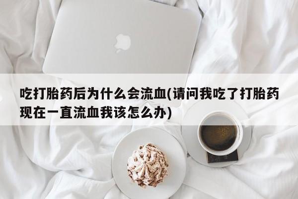 药流药微信吃打胎药后为什么会流血(请问我吃了打胎药现在一直流血我该怎么办)