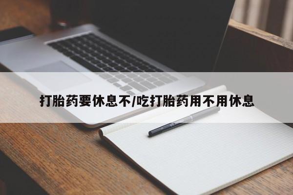 药流药微信打胎药要休息不/吃打胎药用不用休息