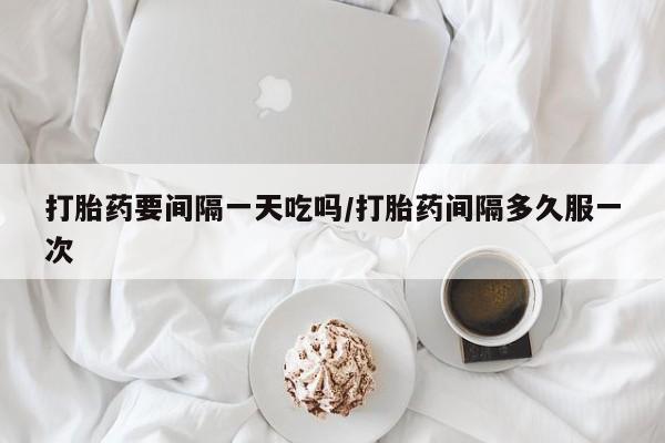 药流药微信打胎药要间隔一天吃吗/打胎药间隔多久服一次