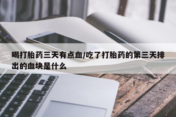 药流药微信喝打胎药三天有点血/吃了打胎药的第三天排出的血块是什么