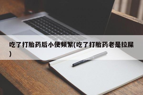 药流药微信吃了打胎药后小便频繁(吃了打胎药老是拉屎)