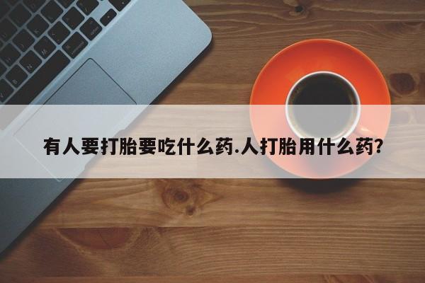 药流药微信有人要打胎要吃什么药.人打胎用什么药？