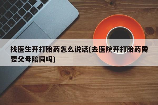 药流药微信找医生开打胎药怎么说话(去医院开打胎药需要父母陪同吗)