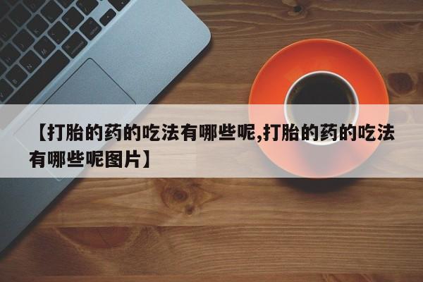 药流药微信【打胎的药的吃法有哪些呢,打胎的药的吃法有哪些呢图片】